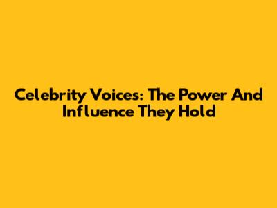 Celebrity Voices: The Power And Influence They Hold