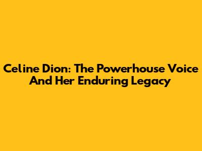 Celine Dion: The Powerhouse Voice And Her Enduring Legacy