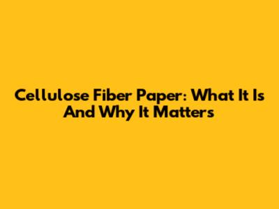 Cellulose Fiber Paper: What It Is And Why It Matters