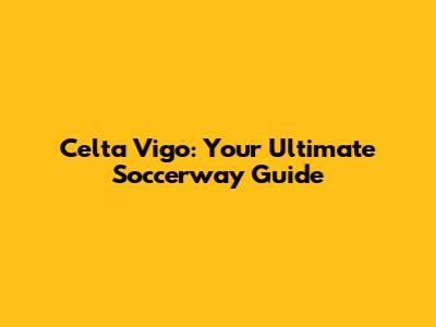 Celta Vigo: Your Ultimate Soccerway Guide