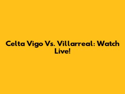 Celta Vigo Vs. Villarreal: Watch Live!
