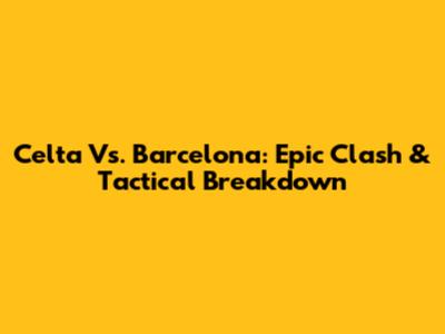 Celta Vs. Barcelona: Epic Clash & Tactical Breakdown
