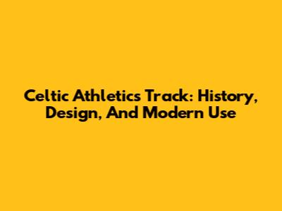 Celtic Athletics Track: History, Design, And Modern Use