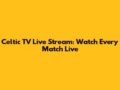 Celtic TV Live Stream: Watch Every Match Live