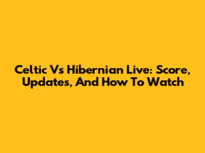 Celtic Vs Hibernian Live: Score, Updates, And How To Watch