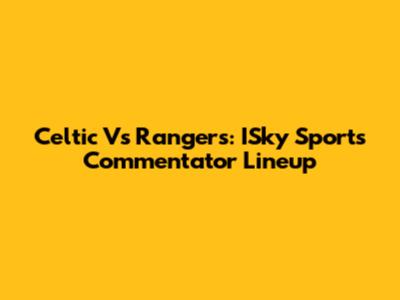 Celtic Vs Rangers: ISky Sports Commentator Lineup