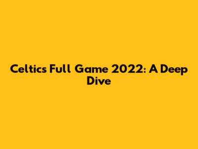 Celtics Full Game 2022: A Deep Dive