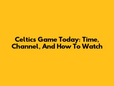 Celtics Game Today: Time, Channel, And How To Watch