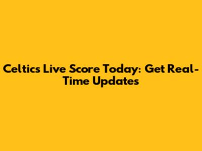 Celtics Live Score Today: Get Real-Time Updates