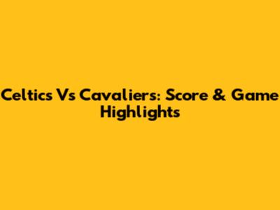 Celtics Vs Cavaliers: Score & Game Highlights