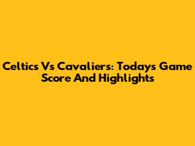 Celtics Vs Cavaliers: Today's Game Score And Highlights