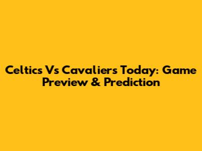 Celtics Vs Cavaliers Today: Game Preview & Prediction