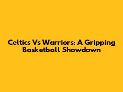 Celtics Vs Warriors: A Gripping Basketball Showdown