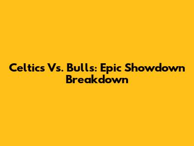 Celtics Vs. Bulls: Epic Showdown Breakdown
