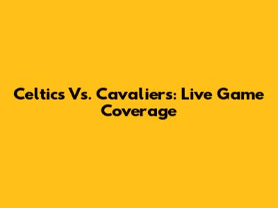 Celtics Vs. Cavaliers: Live Game Coverage