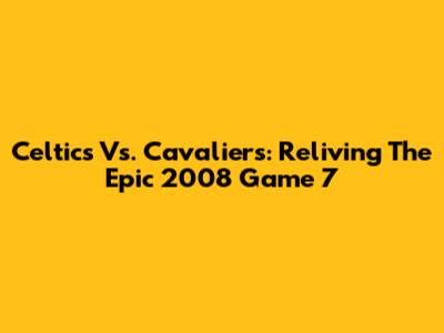 Celtics Vs. Cavaliers: Reliving The Epic 2008 Game 7