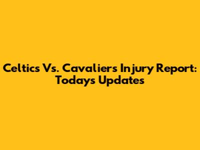 Celtics Vs. Cavaliers Injury Report: Today's Updates