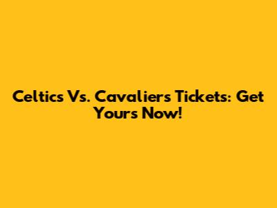 Celtics Vs. Cavaliers Tickets: Get Yours Now!