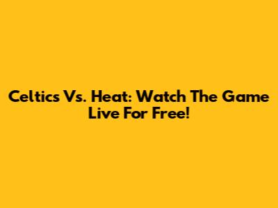 Celtics Vs. Heat: Watch The Game Live For Free!
