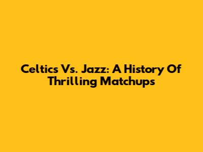 Celtics Vs. Jazz: A History Of Thrilling Matchups