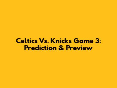 Celtics Vs. Knicks Game 3: Prediction & Preview