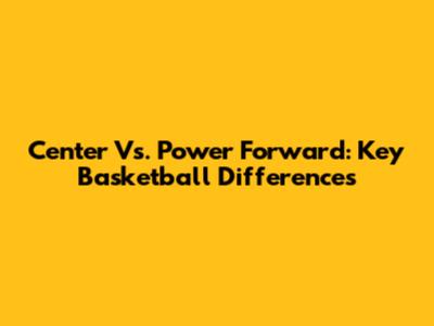 Center Vs. Power Forward: Key Basketball Differences