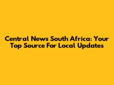 Central News South Africa: Your Top Source For Local Updates