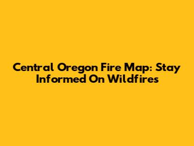 Central Oregon Fire Map: Stay Informed On Wildfires