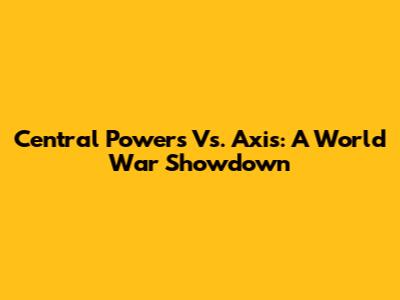 Central Powers Vs. Axis: A World War Showdown