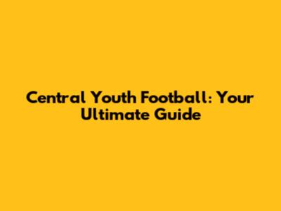 Central Youth Football: Your Ultimate Guide