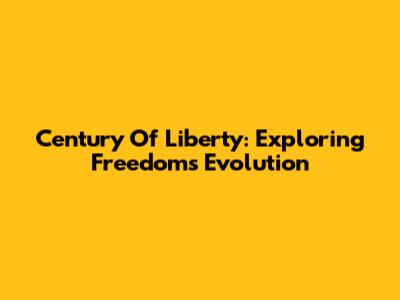 Century Of Liberty: Exploring Freedom's Evolution