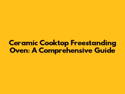 Ceramic Cooktop Freestanding Oven: A Comprehensive Guide