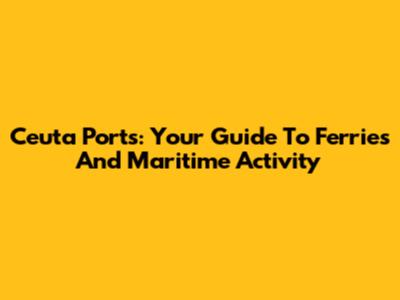 Ceuta Ports: Your Guide To Ferries And Maritime Activity