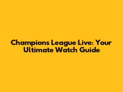 Champions League Live: Your Ultimate Watch Guide