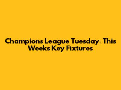 Champions League Tuesday: This Week's Key Fixtures