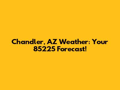 Chandler, AZ Weather: Your 85225 Forecast!