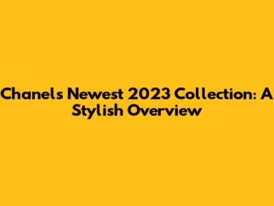 Chanel's Newest 2023 Collection: A Stylish Overview