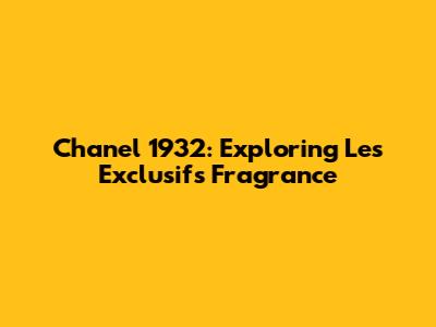 Chanel 1932: Exploring Les Exclusifs Fragrance