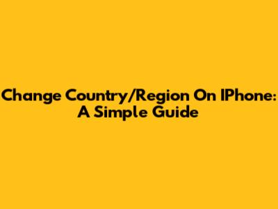 Change Country/Region On IPhone: A Simple Guide