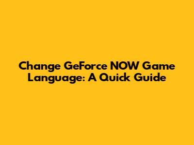 Change GeForce NOW Game Language: A Quick Guide