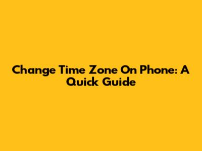 Change Time Zone On Phone: A Quick Guide
