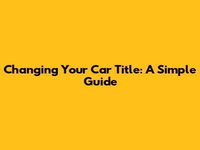 Changing Your Car Title: A Simple Guide