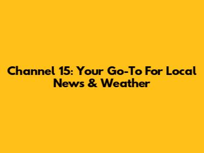 Channel 15: Your Go-To For Local News & Weather