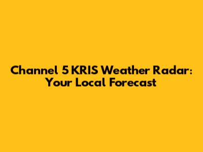 Channel 5 KRIS Weather Radar: Your Local Forecast