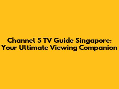 Channel 5 TV Guide Singapore: Your Ultimate Viewing Companion