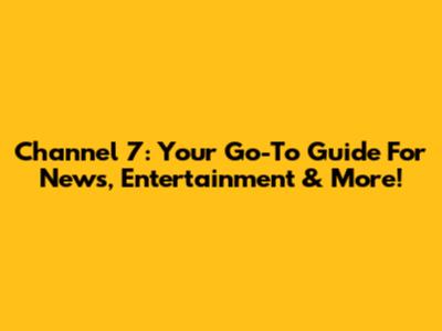 Channel 7: Your Go-To Guide For News, Entertainment & More!