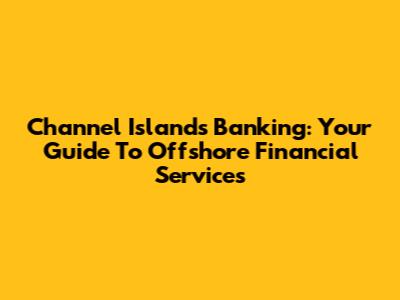 Channel Islands Banking: Your Guide To Offshore Financial Services