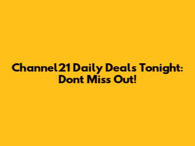 Channel21 Daily Deals Tonight: Don't Miss Out!