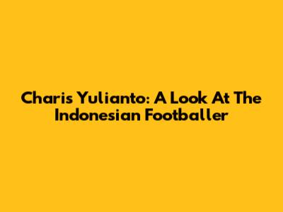 Charis Yulianto: A Look At The Indonesian Footballer