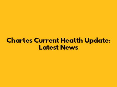 Charles' Current Health Update: Latest News